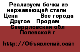 Реализуем бочки из нержавеющей стали › Цена ­ 3 550 - Все города Другое » Продам   . Свердловская обл.,Полевской г.